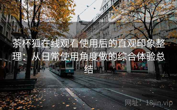 茶杯狐在线观看使用后的直观印象整理:从日常使用角度做的综合体验总结 茶杯狐在线观看使用后的直观印象整理:从日常使用角度做的综合体验总结