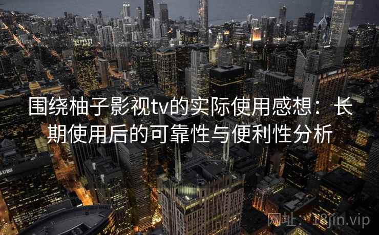 围绕柚子影视tv的实际使用感想:长期使用后的可靠性与便利性分析 围绕柚子影视tv的实际使用感想:长期使用后的可靠性与便利性分析