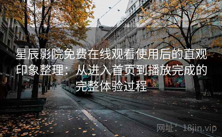 星辰影院免费在线观看使用后的直观印象整理:从进入首页到播放完成的完整体验过程 星辰影院免费在线观看使用后的直观印象整理:从进入首页到播放完成的完整体验过程