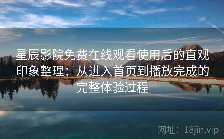 星辰影院免费在线观看使用后的直观印象整理:从进入首页到播放完成的完整体验过程 星辰影院免费在线观看使用后的直观印象整理:从进入首页到播放完成的完整体验过程
