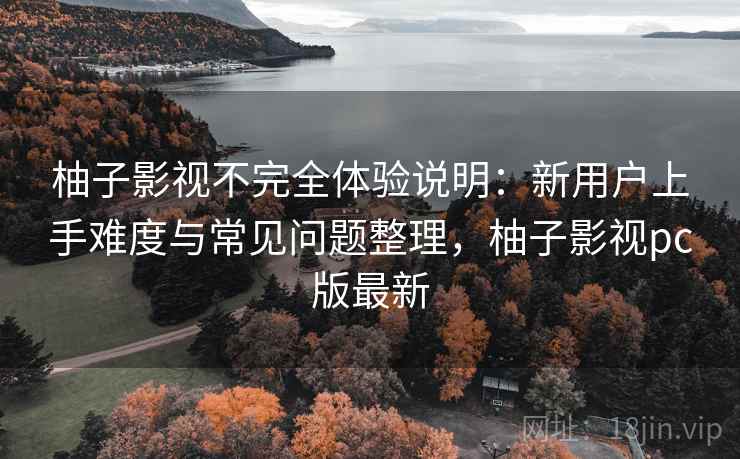 柚子影视不完全体验说明:新用户上手难度与常见问题整理,柚子影视pc版最新 柚子影视不完全体验说明:新用户上手难度与常见问题整理,柚子影视pc版最新