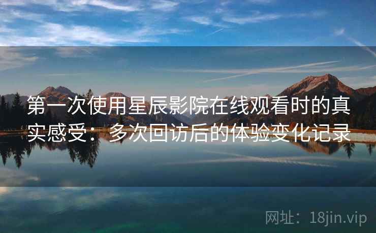 第一次使用星辰影院在线观看时的真实感受:多次回访后的体验变化记录 第一次使用星辰影院在线观看时的真实感受:多次回访后的体验变化记录