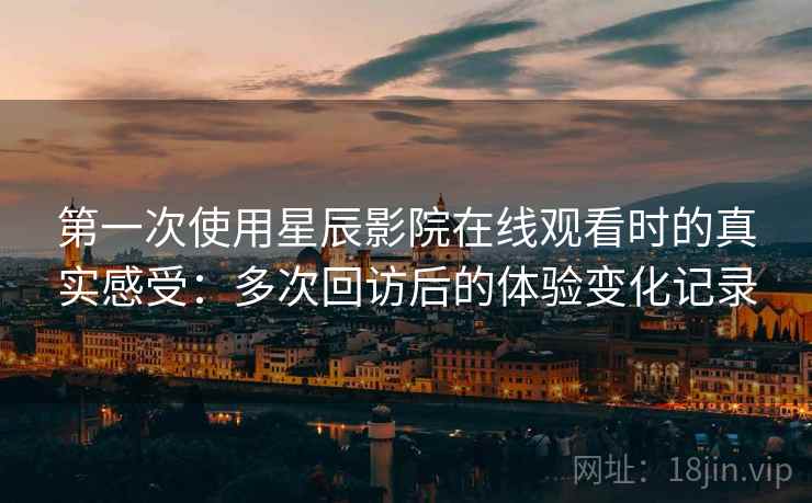 第一次使用星辰影院在线观看时的真实感受:多次回访后的体验变化记录 第一次使用星辰影院在线观看时的真实感受:多次回访后的体验变化记录