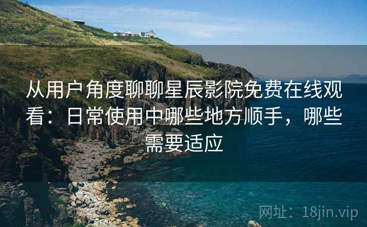 从用户角度聊聊星辰影院免费在线观看:日常使用中哪些地方顺手,哪些需要适应 从用户角度聊聊星辰影院免费在线观看:日常使用中哪些地方顺手,哪些需要适应