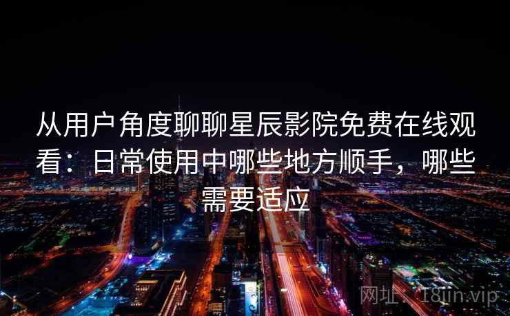从用户角度聊聊星辰影院免费在线观看:日常使用中哪些地方顺手,哪些需要适应 从用户角度聊聊星辰影院免费在线观看:日常使用中哪些地方顺手,哪些需要适应