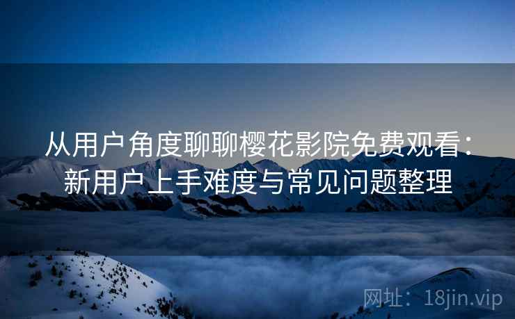 从用户角度聊聊樱花影院免费观看:新用户上手难度与常见问题整理 从用户角度聊聊樱花影院免费观看:新用户上手难度与常见问题整理