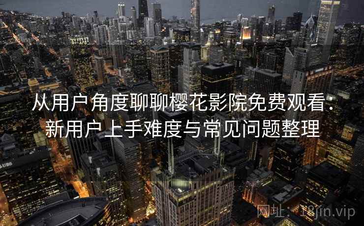 从用户角度聊聊樱花影院免费观看:新用户上手难度与常见问题整理 从用户角度聊聊樱花影院免费观看:新用户上手难度与常见问题整理
