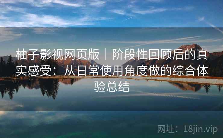 柚子影视网页版|阶段性回顾后的真实感受:从日常使用角度做的综合体验总结 柚子影视网页版|阶段性回顾后的真实感受:从日常使用角度做的综合体验总结
