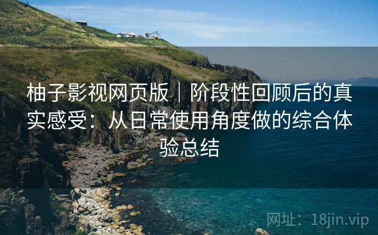 柚子影视网页版|阶段性回顾后的真实感受:从日常使用角度做的综合体验总结 柚子影视网页版|阶段性回顾后的真实感受:从日常使用角度做的综合体验总结