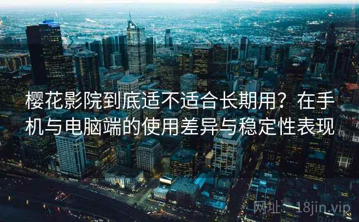 樱花影院到底适不适合长期用?在手机与电脑端的使用差异与稳定性表现 樱花影院到底适不适合长期用?在手机与电脑端的使用差异与稳定性表现