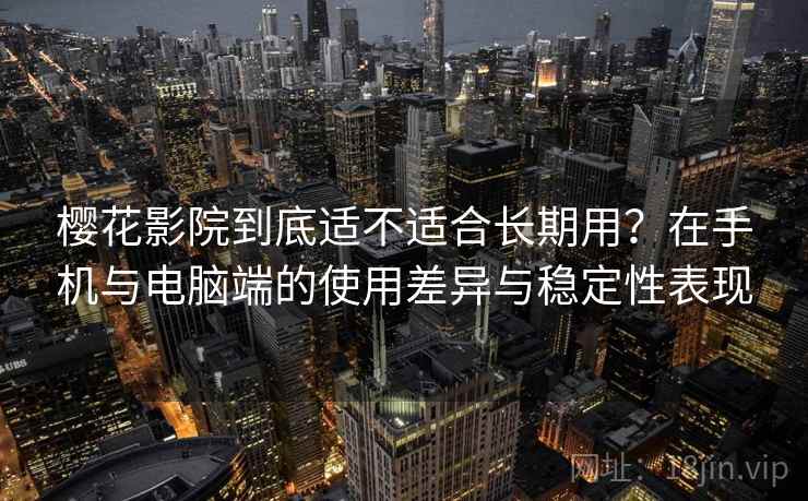 樱花影院到底适不适合长期用?在手机与电脑端的使用差异与稳定性表现 樱花影院到底适不适合长期用?在手机与电脑端的使用差异与稳定性表现