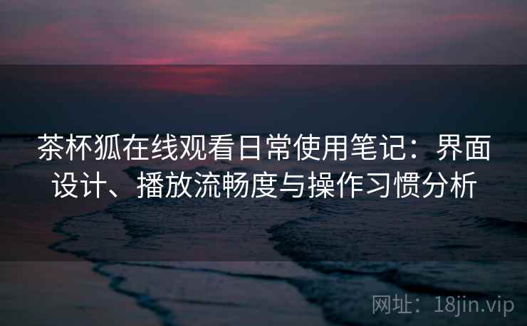 茶杯狐在线观看日常使用笔记:界面设计、播放流畅度与操作习惯分析 茶杯狐在线观看日常使用笔记:界面设计、播放流畅度与操作习惯分析