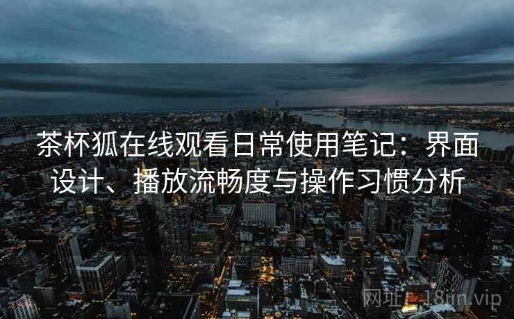 茶杯狐在线观看日常使用笔记:界面设计、播放流畅度与操作习惯分析 茶杯狐在线观看日常使用笔记:界面设计、播放流畅度与操作习惯分析