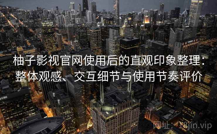 柚子影视官网使用后的直观印象整理:整体观感、交互细节与使用节奏评价 柚子影视官网使用后的直观印象整理:整体观感、交互细节与使用节奏评价