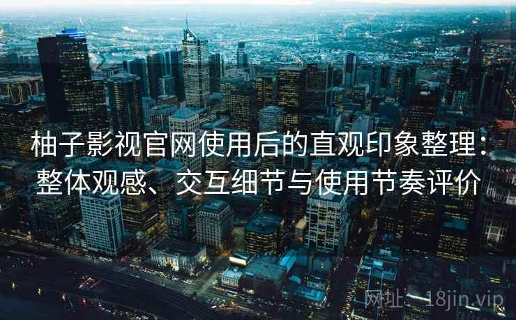 柚子影视官网使用后的直观印象整理:整体观感、交互细节与使用节奏评价 柚子影视官网使用后的直观印象整理:整体观感、交互细节与使用节奏评价