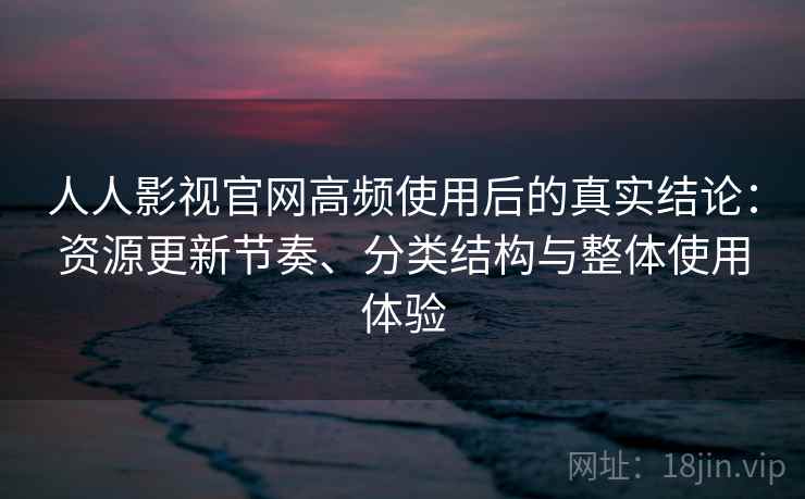 人人影视官网高频使用后的真实结论:资源更新节奏、分类结构与整体使用体验 人人影视官网高频使用后的真实结论:资源更新节奏、分类结构与整体使用体验