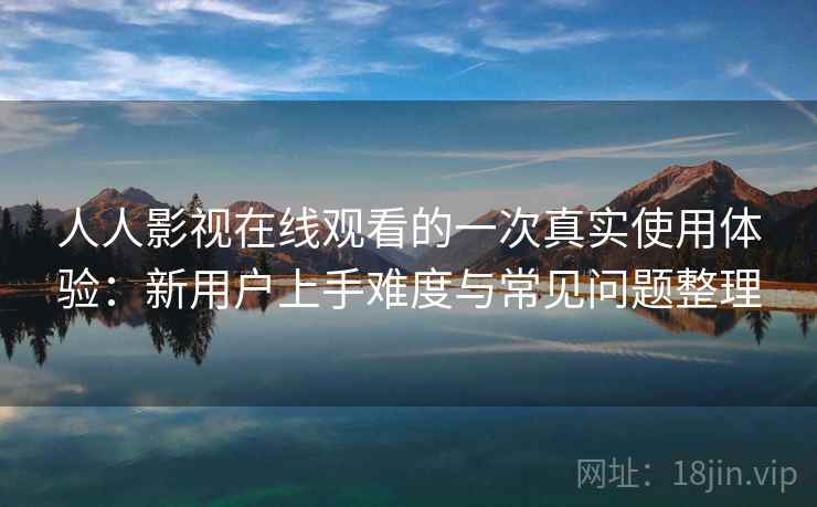 人人影视在线观看的一次真实使用体验:新用户上手难度与常见问题整理 人人影视在线观看的一次真实使用体验:新用户上手难度与常见问题整理