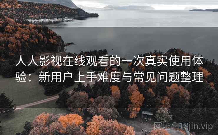 人人影视在线观看的一次真实使用体验:新用户上手难度与常见问题整理 人人影视在线观看的一次真实使用体验:新用户上手难度与常见问题整理