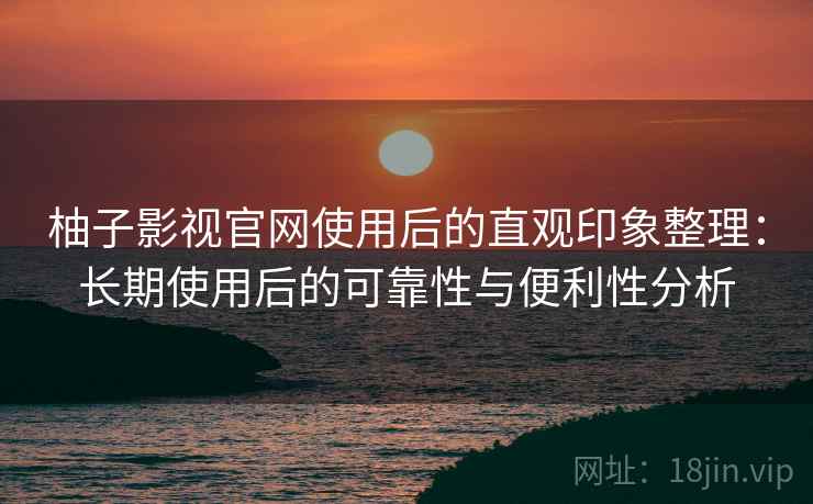 柚子影视官网使用后的直观印象整理:长期使用后的可靠性与便利性分析 柚子影视官网使用后的直观印象整理:长期使用后的可靠性与便利性分析