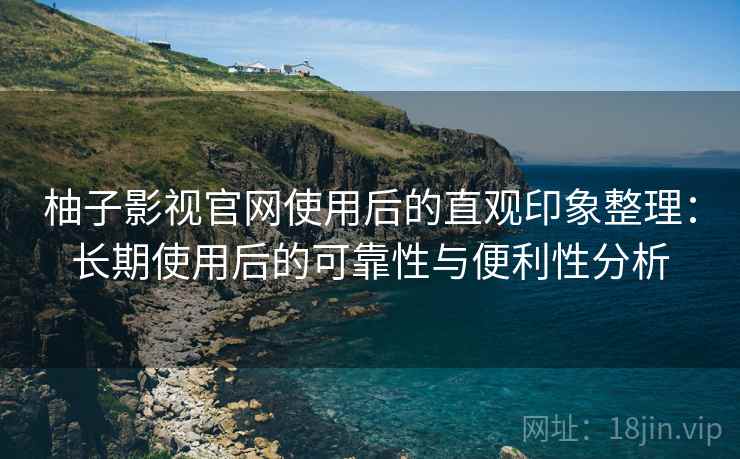 柚子影视官网使用后的直观印象整理:长期使用后的可靠性与便利性分析 柚子影视官网使用后的直观印象整理:长期使用后的可靠性与便利性分析