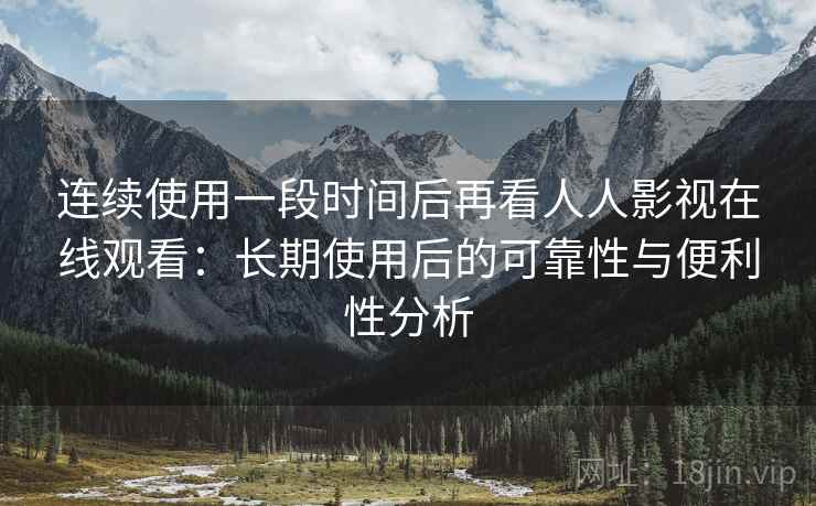连续使用一段时间后再看人人影视在线观看:长期使用后的可靠性与便利性分析 连续使用一段时间后再看人人影视在线观看:长期使用后的可靠性与便利性分析