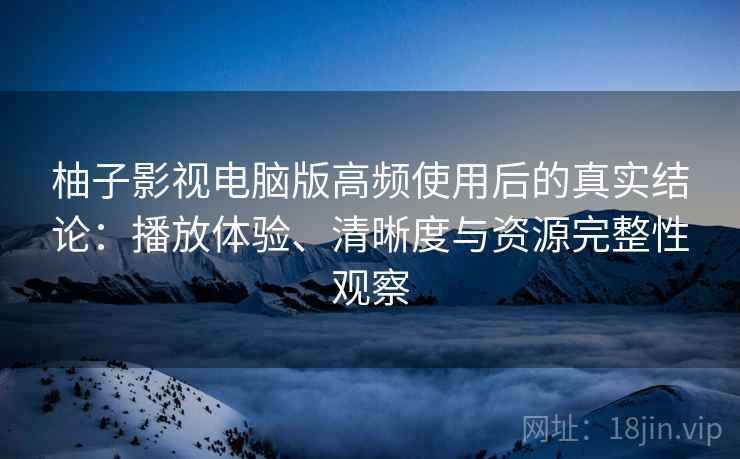 柚子影视电脑版高频使用后的真实结论:播放体验、清晰度与资源完整性观察 柚子影视电脑版高频使用后的真实结论:播放体验、清晰度与资源完整性观察