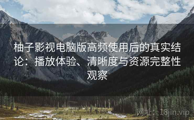 柚子影视电脑版高频使用后的真实结论:播放体验、清晰度与资源完整性观察 柚子影视电脑版高频使用后的真实结论:播放体验、清晰度与资源完整性观察