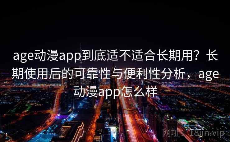 age动漫app到底适不适合长期用?长期使用后的可靠性与便利性分析,age动漫app怎么样 age动漫app到底适不适合长期用?长期使用后的可靠性与便利性分析,age动漫app怎么样