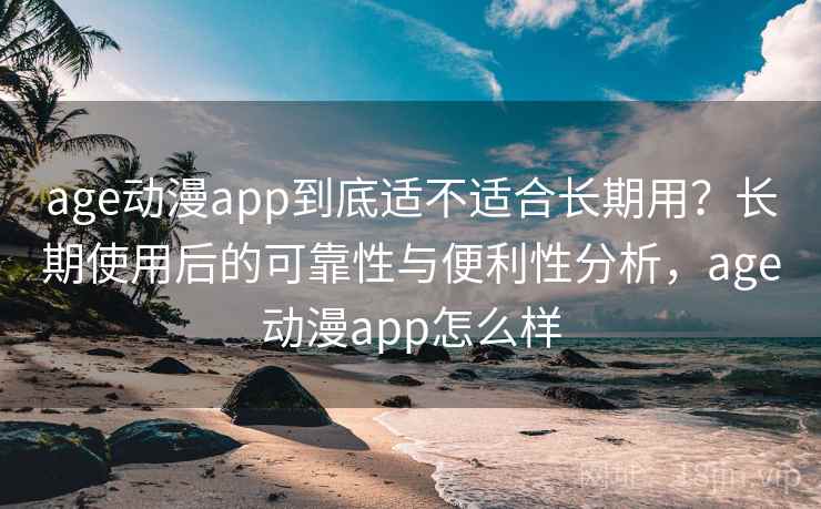 age动漫app到底适不适合长期用?长期使用后的可靠性与便利性分析,age动漫app怎么样 age动漫app到底适不适合长期用?长期使用后的可靠性与便利性分析,age动漫app怎么样