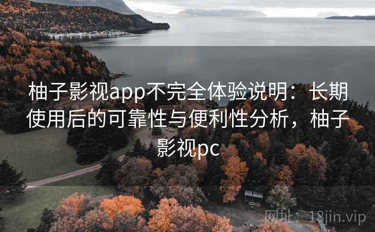 柚子影视app不完全体验说明:长期使用后的可靠性与便利性分析,柚子影视pc 柚子影视app不完全体验说明:长期使用后的可靠性与便利性分析,柚子影视pc