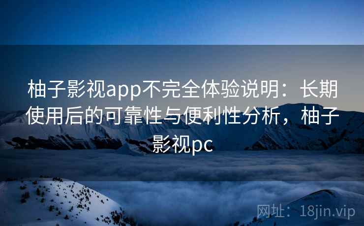 柚子影视app不完全体验说明:长期使用后的可靠性与便利性分析,柚子影视pc 柚子影视app不完全体验说明:长期使用后的可靠性与便利性分析,柚子影视pc