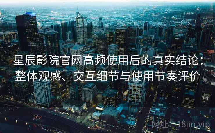 星辰影院官网高频使用后的真实结论:整体观感、交互细节与使用节奏评价 星辰影院官网高频使用后的真实结论:整体观感、交互细节与使用节奏评价