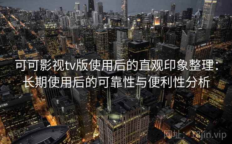 可可影视tv版使用后的直观印象整理:长期使用后的可靠性与便利性分析 可可影视tv版使用后的直观印象整理:长期使用后的可靠性与便利性分析