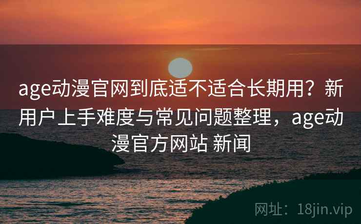 age动漫官网到底适不适合长期用?新用户上手难度与常见问题整理,age动漫官方网站 新闻 age动漫官网到底适不适合长期用?新用户上手难度与常见问题整理,age动漫官方网站 新闻