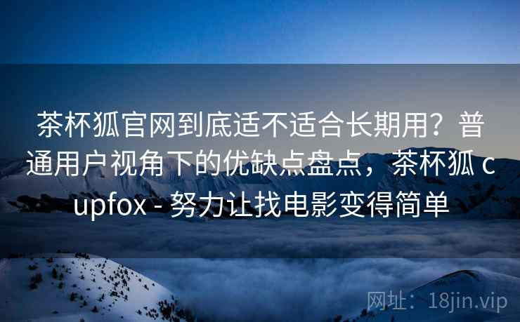 茶杯狐官网到底适不适合长期用?普通用户视角下的优缺点盘点,茶杯狐 cupfox - 努力让找电影变得简单 茶杯狐官网到底适不适合长期用?普通用户视角下的优缺点盘点,茶杯狐 cupfox - 努力让找电影变得简单
