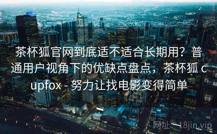 茶杯狐官网到底适不适合长期用?普通用户视角下的优缺点盘点,茶杯狐 cupfox - 努力让找电影变得简单 茶杯狐官网到底适不适合长期用?普通用户视角下的优缺点盘点,茶杯狐 cupfox - 努力让找电影变得简单