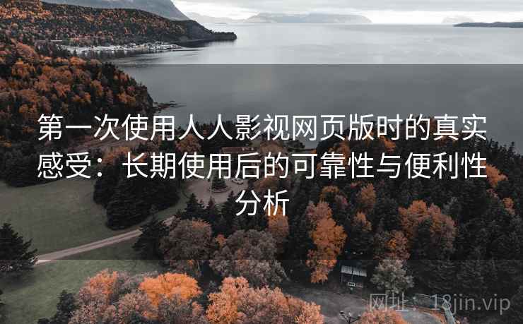 第一次使用人人影视网页版时的真实感受:长期使用后的可靠性与便利性分析 第一次使用人人影视网页版时的真实感受:长期使用后的可靠性与便利性分析