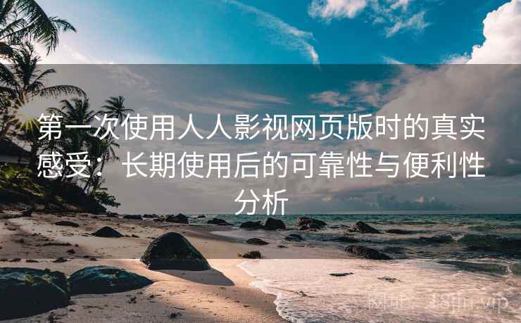 第一次使用人人影视网页版时的真实感受:长期使用后的可靠性与便利性分析 第一次使用人人影视网页版时的真实感受:长期使用后的可靠性与便利性分析