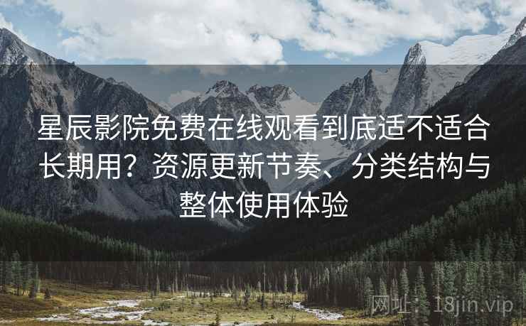 星辰影院免费在线观看到底适不适合长期用?资源更新节奏、分类结构与整体使用体验 星辰影院免费在线观看到底适不适合长期用?资源更新节奏、分类结构与整体使用体验