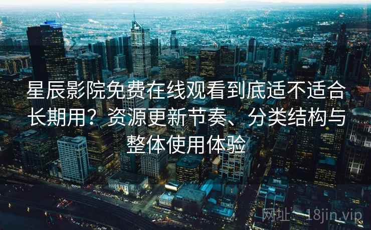 星辰影院免费在线观看到底适不适合长期用?资源更新节奏、分类结构与整体使用体验 星辰影院免费在线观看到底适不适合长期用?资源更新节奏、分类结构与整体使用体验