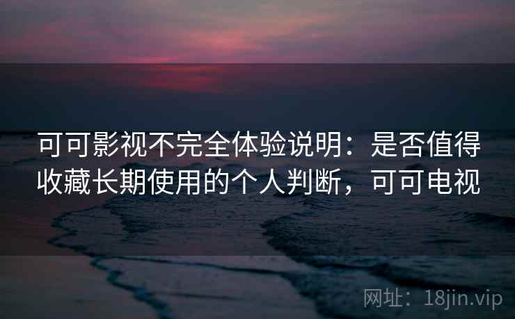 可可影视不完全体验说明:是否值得收藏长期使用的个人判断,可可电视 可可影视不完全体验说明:是否值得收藏长期使用的个人判断,可可电视