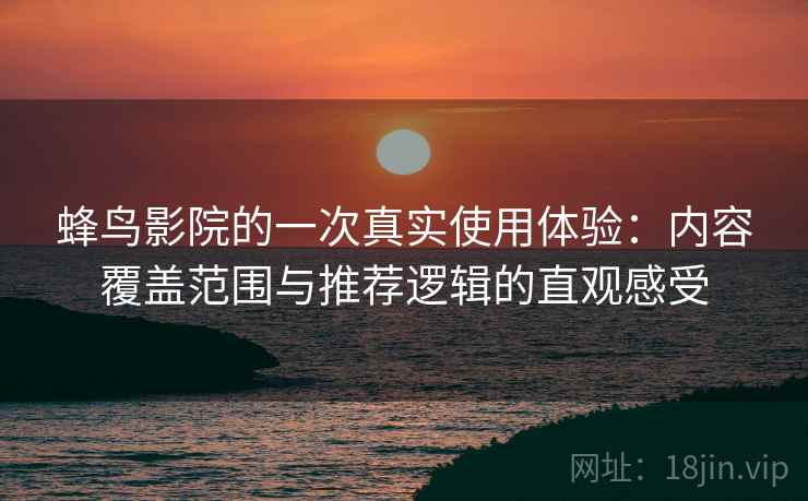 蜂鸟影院的一次真实使用体验:内容覆盖范围与推荐逻辑的直观感受 蜂鸟影院的一次真实使用体验:内容覆盖范围与推荐逻辑的直观感受