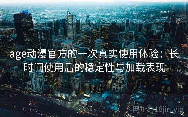 age动漫官方的一次真实使用体验:长时间使用后的稳定性与加载表现 age动漫官方的一次真实使用体验:长时间使用后的稳定性与加载表现