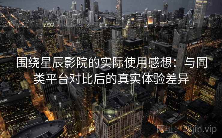 围绕星辰影院的实际使用感想:与同类平台对比后的真实体验差异 围绕星辰影院的实际使用感想:与同类平台对比后的真实体验差异