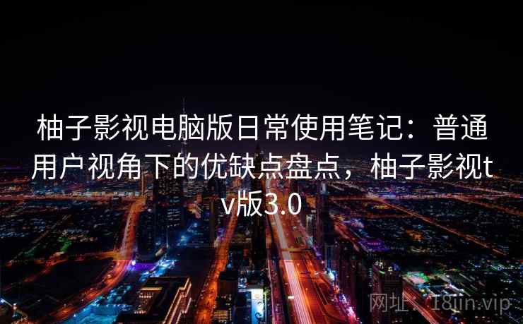 柚子影视电脑版日常使用笔记:普通用户视角下的优缺点盘点,柚子影视tv版3.0 柚子影视电脑版日常使用笔记:普通用户视角下的优缺点盘点,柚子影视tv版3.0