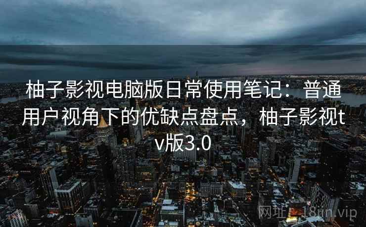 柚子影视电脑版日常使用笔记:普通用户视角下的优缺点盘点,柚子影视tv版3.0 柚子影视电脑版日常使用笔记:普通用户视角下的优缺点盘点,柚子影视tv版3.0