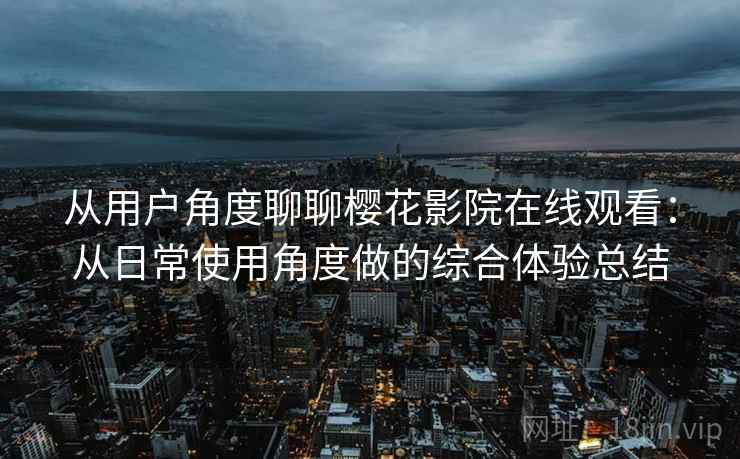 从用户角度聊聊樱花影院在线观看:从日常使用角度做的综合体验总结 从用户角度聊聊樱花影院在线观看:从日常使用角度做的综合体验总结