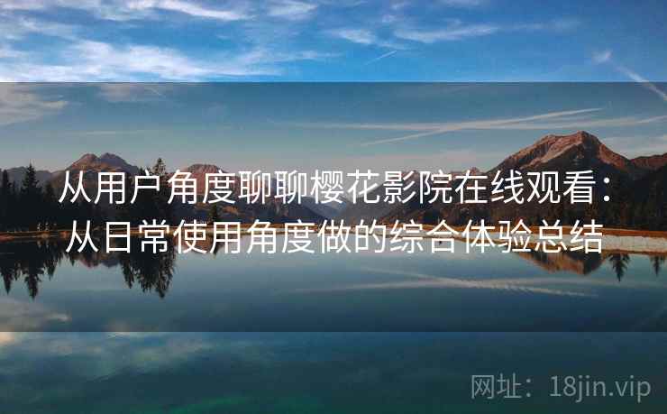 从用户角度聊聊樱花影院在线观看:从日常使用角度做的综合体验总结 从用户角度聊聊樱花影院在线观看:从日常使用角度做的综合体验总结