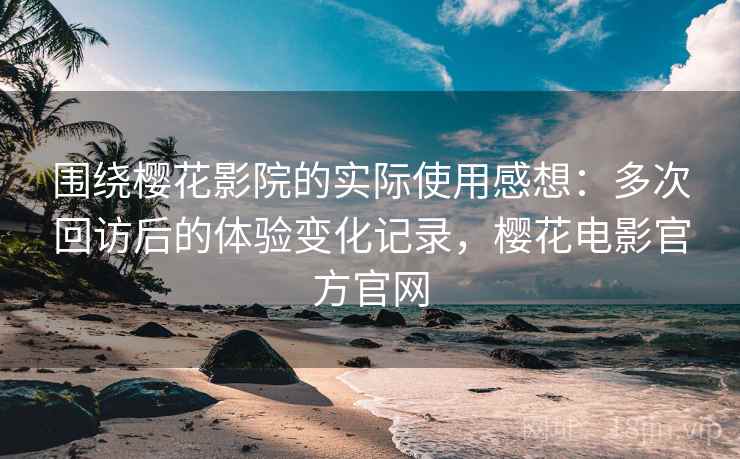 围绕樱花影院的实际使用感想:多次回访后的体验变化记录,樱花电影官方官网 围绕樱花影院的实际使用感想:多次回访后的体验变化记录,樱花电影官方官网
