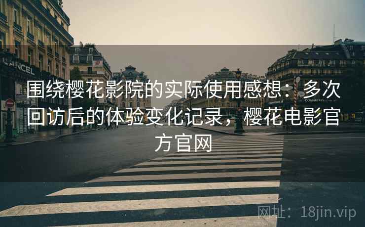 围绕樱花影院的实际使用感想:多次回访后的体验变化记录,樱花电影官方官网 围绕樱花影院的实际使用感想:多次回访后的体验变化记录,樱花电影官方官网